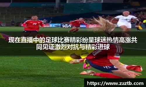 现在直播中的足球比赛精彩纷呈球迷热情高涨共同见证激烈对抗与精彩进球