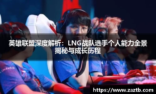 英雄联盟深度解析：LNG战队选手个人能力全景揭秘与成长历程