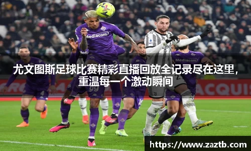 尤文图斯足球比赛精彩直播回放全记录尽在这里，重温每一个激动瞬间