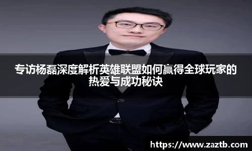 专访杨磊深度解析英雄联盟如何赢得全球玩家的热爱与成功秘诀